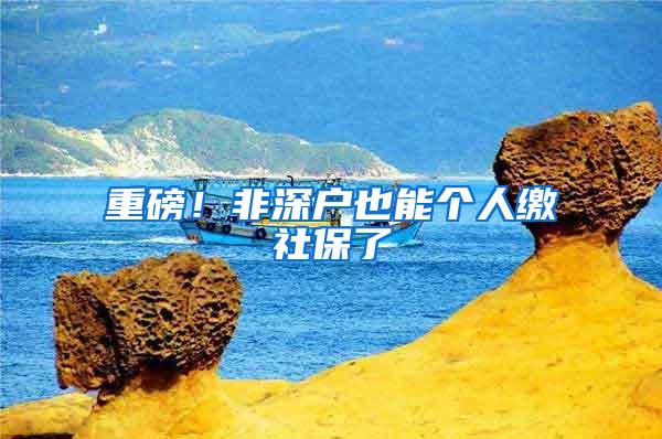 重磅！非深户也能个人缴社保了