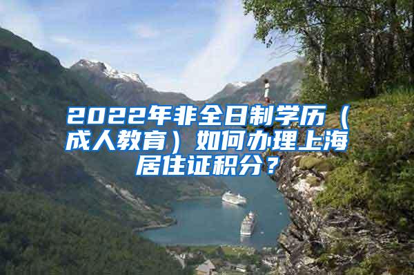2022年非全日制学历（成人教育）如何办理上海居住证积分？