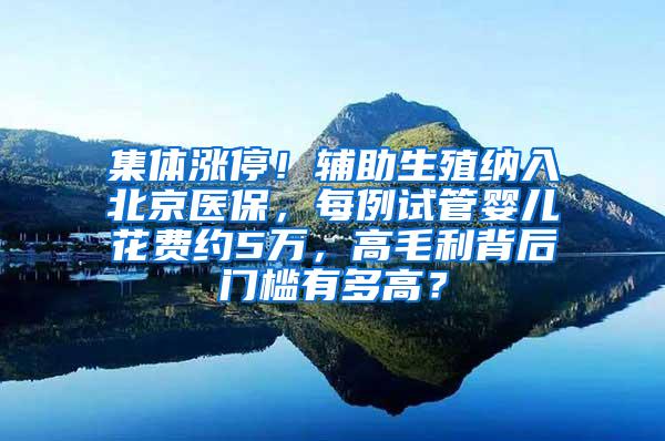 集体涨停！辅助生殖纳入北京医保，每例试管婴儿花费约5万，高毛利背后门槛有多高？