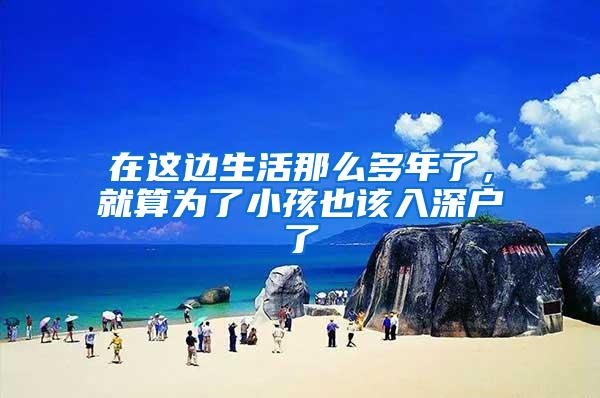 在这边生活那么多年了，就算为了小孩也该入深户了