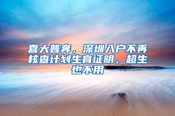 喜大普奔，深圳入户不再核查计划生育证明，超生也不用
