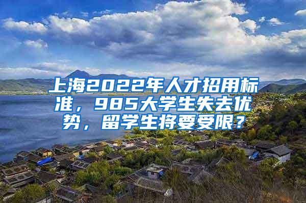 上海2022年人才招用标准，985大学生失去优势，留学生将要受限？
