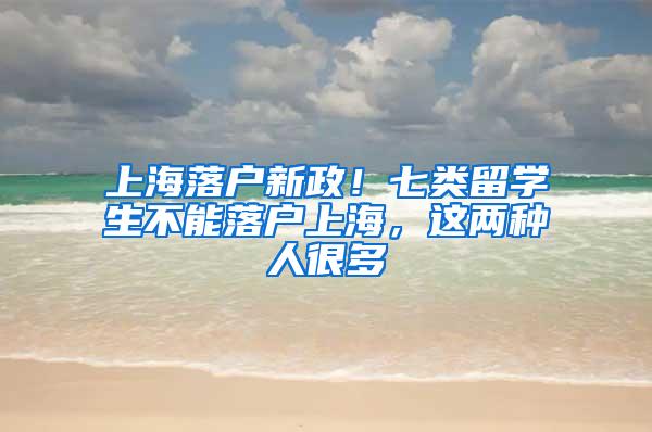 上海落户新政！七类留学生不能落户上海，这两种人很多