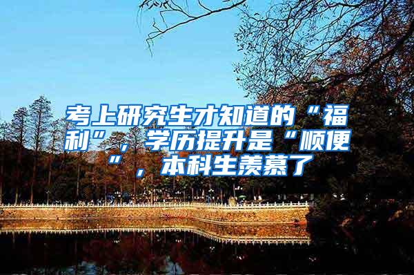 考上研究生才知道的“福利”，学历提升是“顺便”，本科生羡慕了