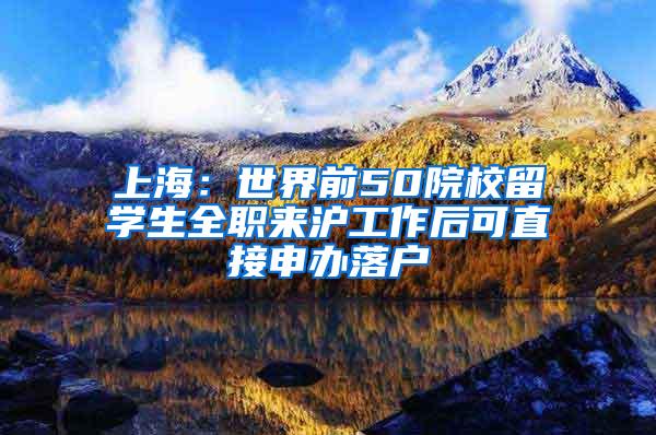 上海：世界前50院校留学生全职来沪工作后可直接申办落户
