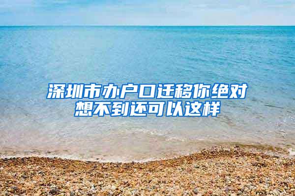 深圳市办户口迁移你绝对想不到还可以这样