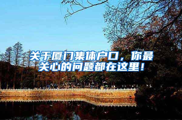 关于厦门集体户口，你最关心的问题都在这里！