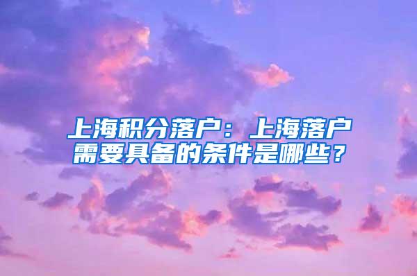 上海积分落户：上海落户需要具备的条件是哪些？