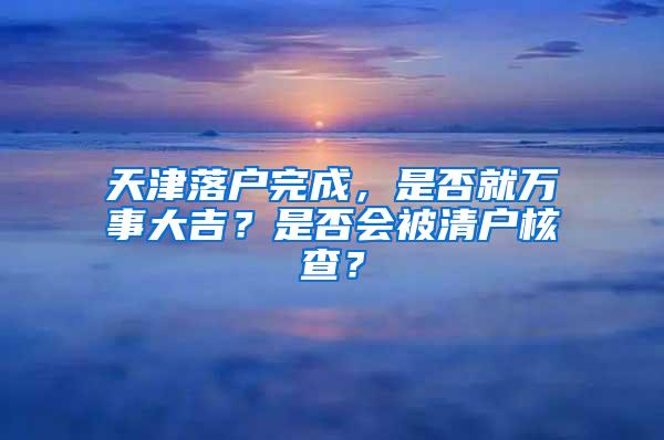 天津落户完成，是否就万事大吉？是否会被清户核查？