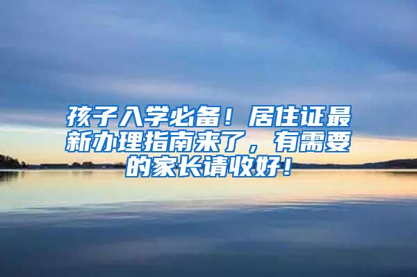 孩子入学必备！居住证最新办理指南来了，有需要的家长请收好！