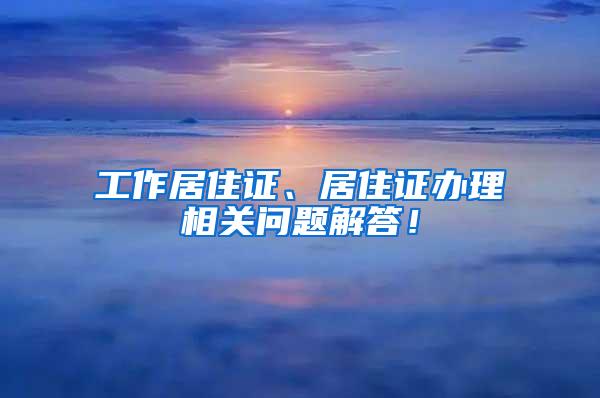 工作居住证、居住证办理相关问题解答！