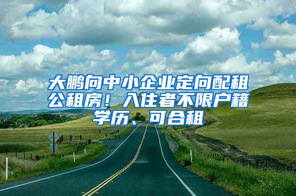 大鹏向中小企业定向配租公租房！入住者不限户籍学历、可合租