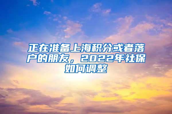 正在准备上海积分或者落户的朋友，2022年社保如何调整