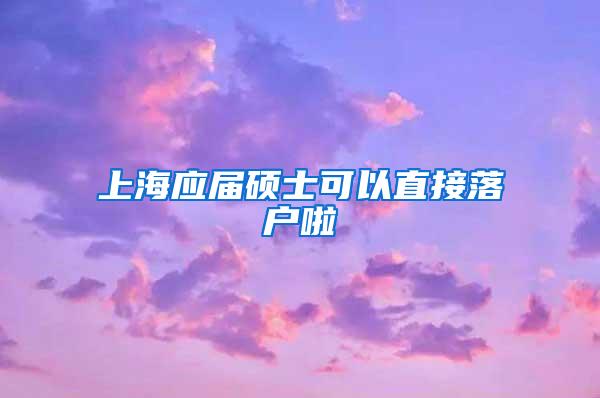 上海应届硕士可以直接落户啦