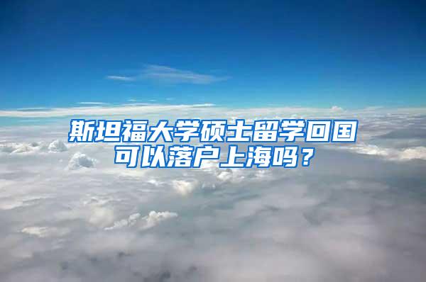 斯坦福大学硕士留学回国可以落户上海吗？