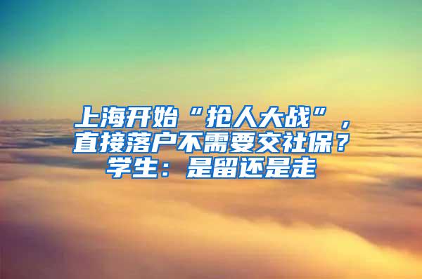 上海开始“抢人大战”，直接落户不需要交社保？学生：是留还是走