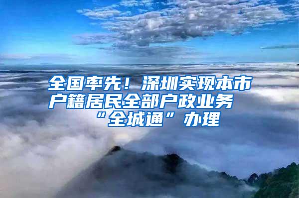 全国率先！深圳实现本市户籍居民全部户政业务“全城通”办理