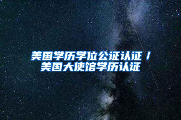 美国学历学位公证认证／美国大使馆学历认证