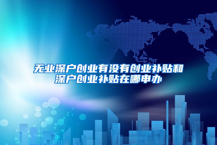 无业深户创业有没有创业补贴和深户创业补贴在哪申办