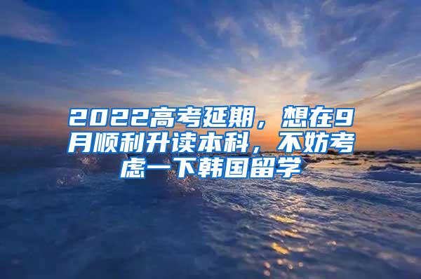2022高考延期，想在9月顺利升读本科，不妨考虑一下韩国留学
