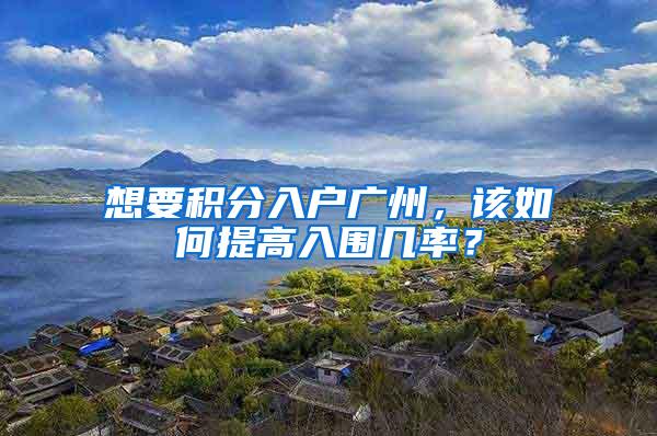 想要积分入户广州，该如何提高入围几率？