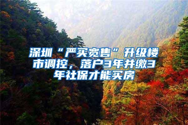 深圳“严买宽售”升级楼市调控，落户3年并缴3年社保才能买房