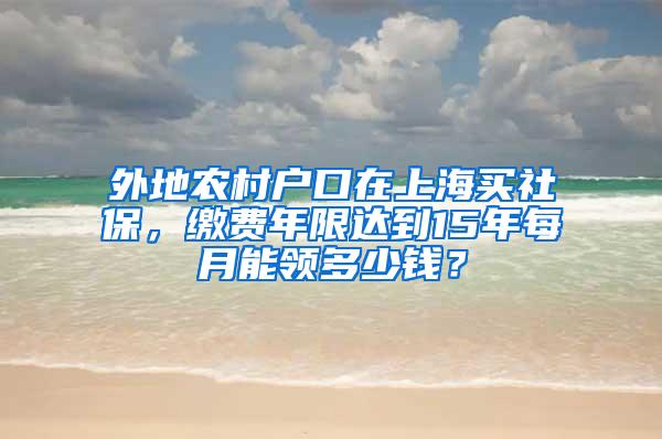外地农村户口在上海买社保，缴费年限达到15年每月能领多少钱？