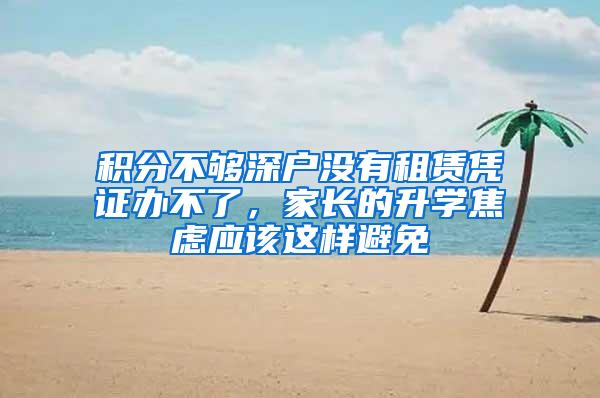 积分不够深户没有租赁凭证办不了，家长的升学焦虑应该这样避免