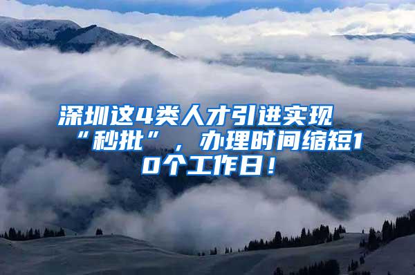 深圳这4类人才引进实现“秒批”，办理时间缩短10个工作日！