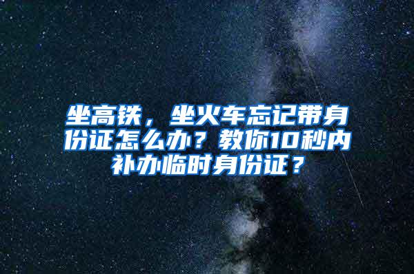 坐高铁，坐火车忘记带身份证怎么办？教你10秒内补办临时身份证？