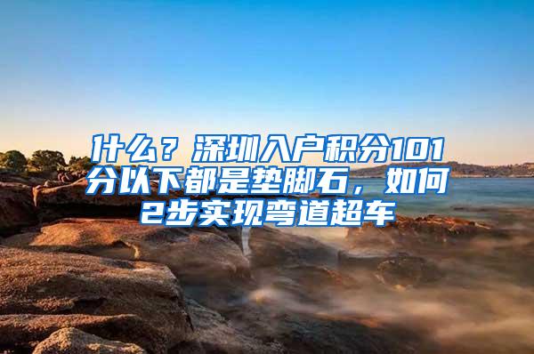 什么？深圳入户积分101分以下都是垫脚石，如何2步实现弯道超车