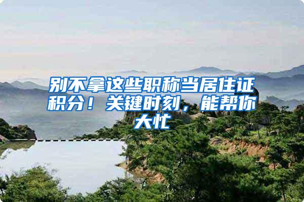 别不拿这些职称当居住证积分！关键时刻，能帮你大忙
