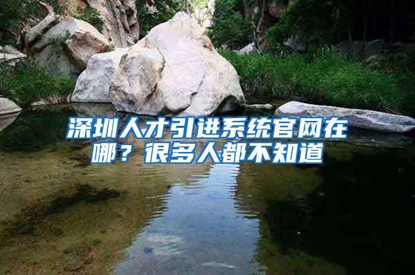 深圳人才引进系统官网在哪？很多人都不知道