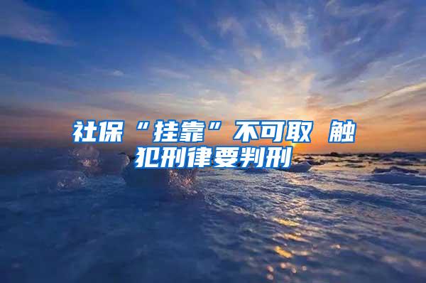 社保“挂靠”不可取 触犯刑律要判刑