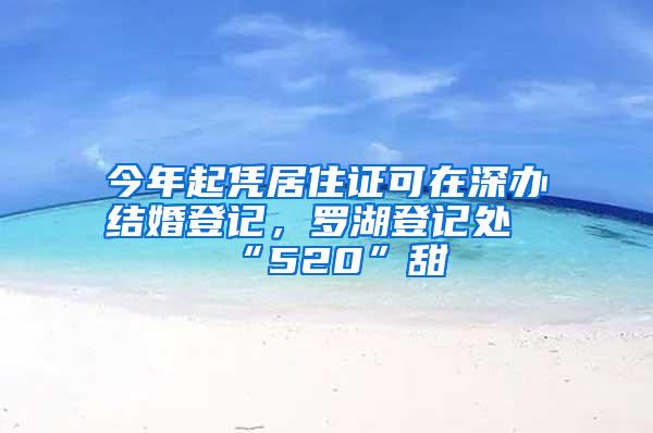 今年起凭居住证可在深办结婚登记，罗湖登记处“520”甜齁
