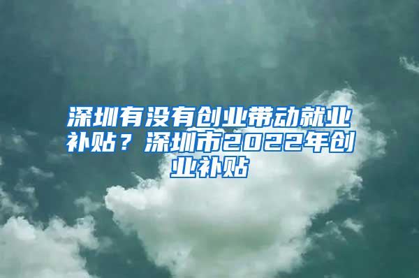 深圳有没有创业带动就业补贴？深圳市2022年创业补贴