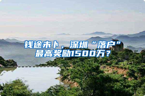 钱途未卜，深圳“落户”最高奖励1500万？