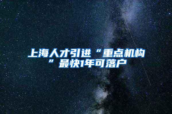 上海人才引进“重点机构”最快1年可落户