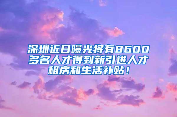 深圳近日曝光将有8600多名人才得到新引进人才租房和生活补贴！