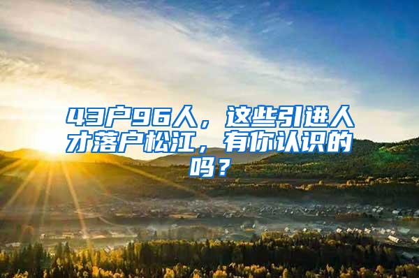 43户96人，这些引进人才落户松江，有你认识的吗？