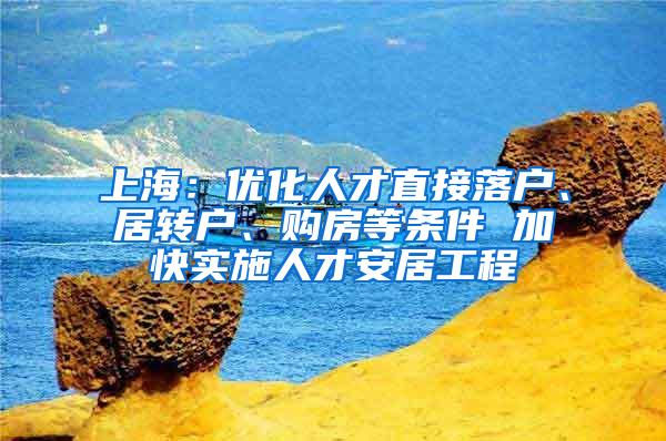 上海：优化人才直接落户、居转户、购房等条件 加快实施人才安居工程