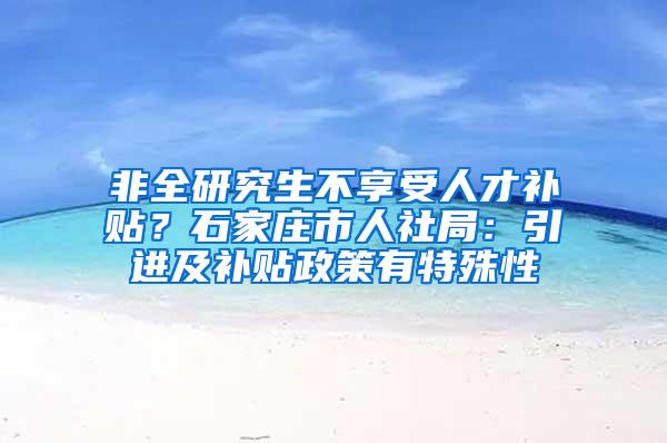 非全研究生不享受人才补贴？石家庄市人社局：引进及补贴政策有特殊性