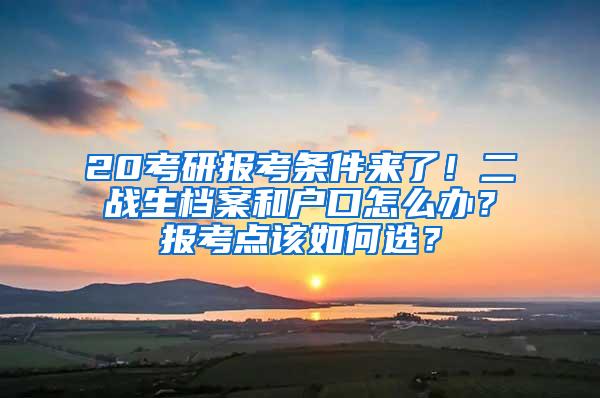 20考研报考条件来了！二战生档案和户口怎么办？报考点该如何选？