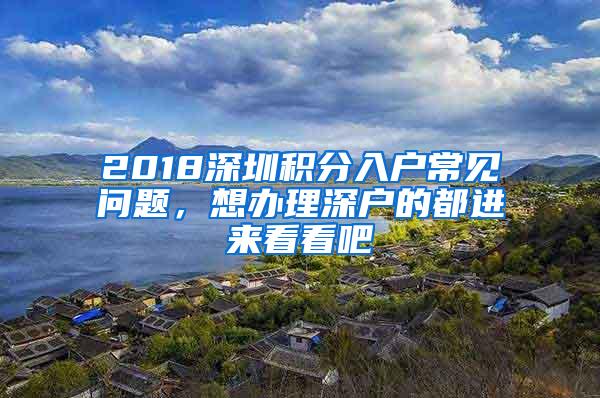 2018深圳积分入户常见问题，想办理深户的都进来看看吧