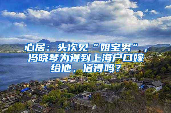 心居：头次见“姐宝男”，冯晓琴为得到上海户口嫁给他，值得吗？