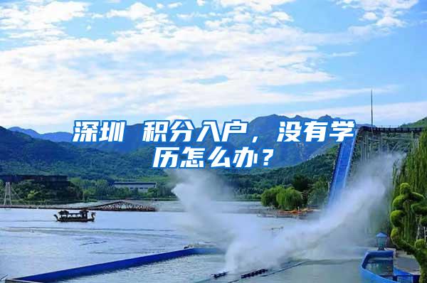 深圳 积分入户，没有学历怎么办？