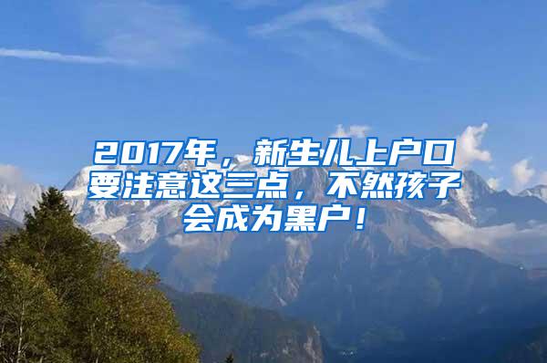 2017年，新生儿上户口要注意这三点，不然孩子会成为黑户！