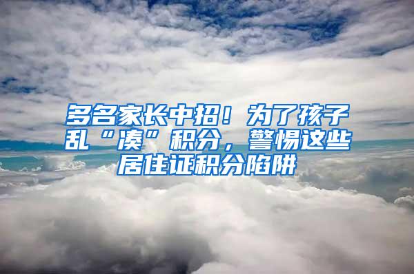 多名家长中招！为了孩子乱“凑”积分，警惕这些居住证积分陷阱