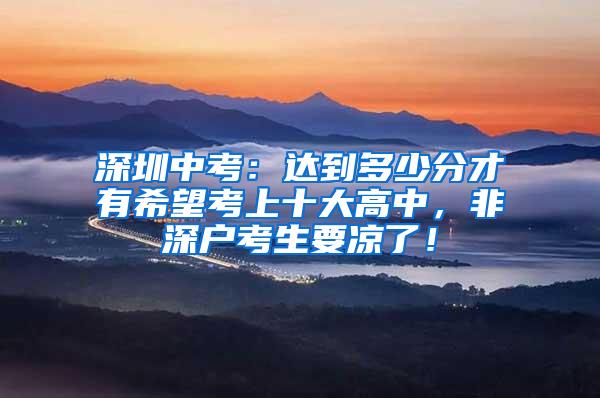 深圳中考：达到多少分才有希望考上十大高中，非深户考生要凉了！