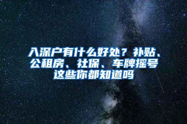 入深户有什么好处？补贴、公租房、社保、车牌摇号这些你都知道吗